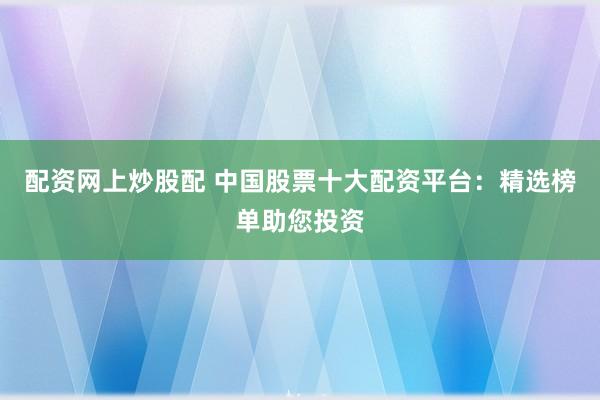 配资网上炒股配 中国股票十大配资平台：精选榜单助您投资