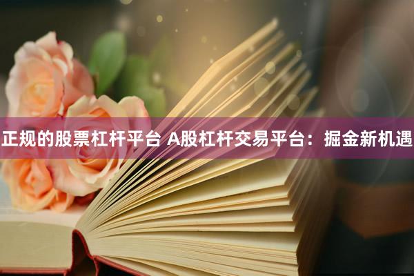 正规的股票杠杆平台 A股杠杆交易平台：掘金新机遇