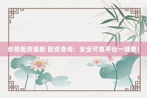 炒股配资最新 配资查询：安全可靠平台一键查！