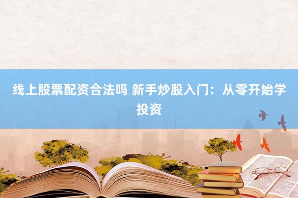 线上股票配资合法吗 新手炒股入门：从零开始学投资