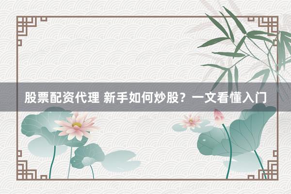 股票配资代理 新手如何炒股？一文看懂入门