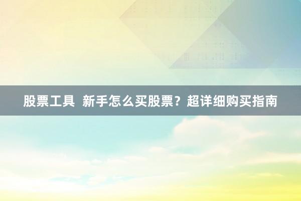 股票工具  新手怎么买股票？超详细购买指南