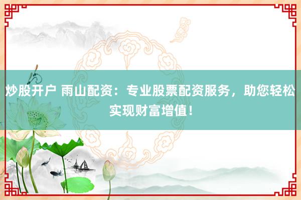 炒股开户 雨山配资：专业股票配资服务，助您轻松实现财富增值！