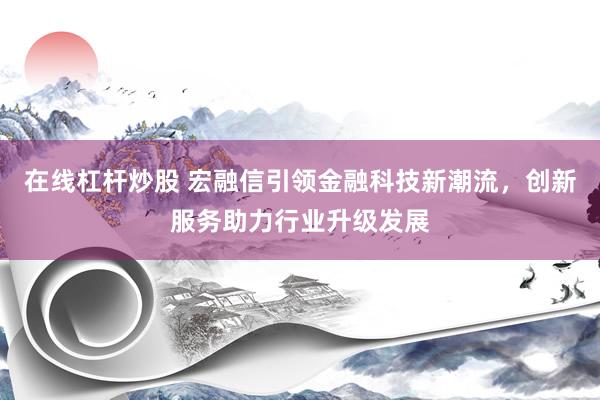 在线杠杆炒股 宏融信引领金融科技新潮流，创新服务助力行业升级发展