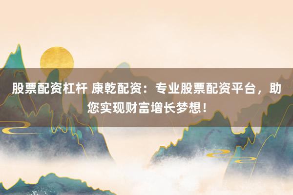 股票配资杠杆 康乾配资：专业股票配资平台，助您实现财富增长梦想！