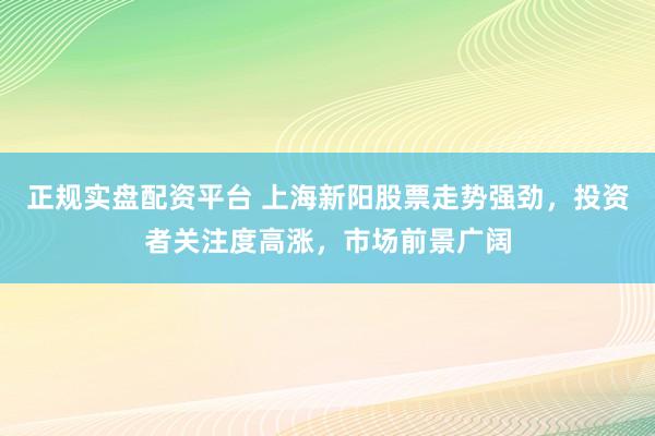 正规实盘配资平台 上海新阳股票走势强劲，投资者关注度高涨，市场前景广阔