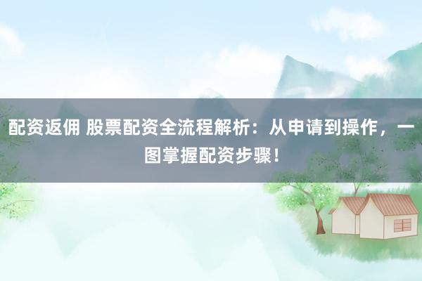 配资返佣 股票配资全流程解析：从申请到操作，一图掌握配资步骤！