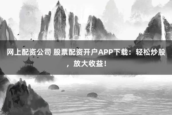 网上配资公司 股票配资开户APP下载：轻松炒股，放大收益！