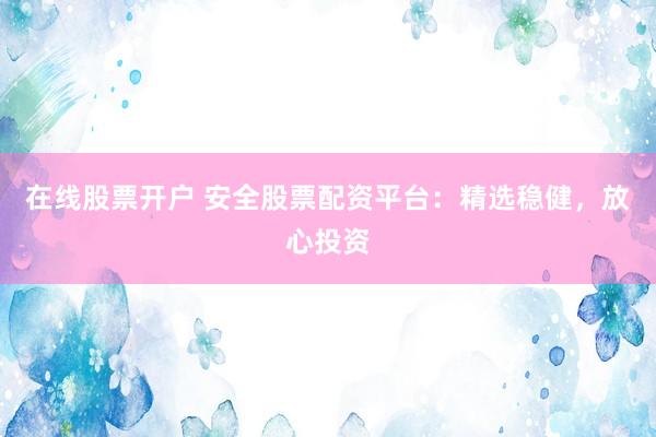 在线股票开户 安全股票配资平台：精选稳健，放心投资