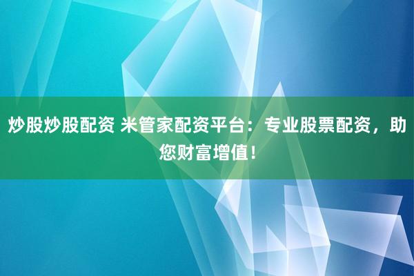 炒股炒股配资 米管家配资平台：专业股票配资，助您财富增值！