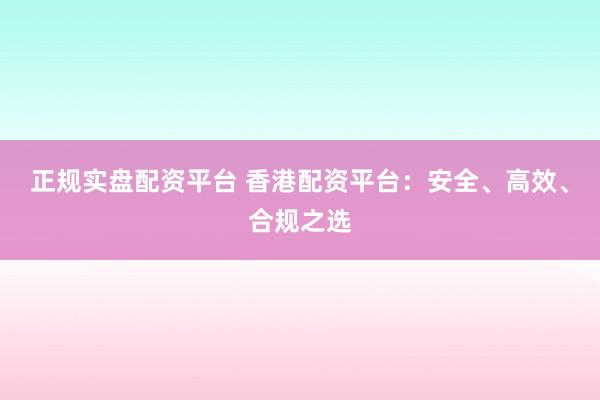 正规实盘配资平台 香港配资平台：安全、高效、合规之选