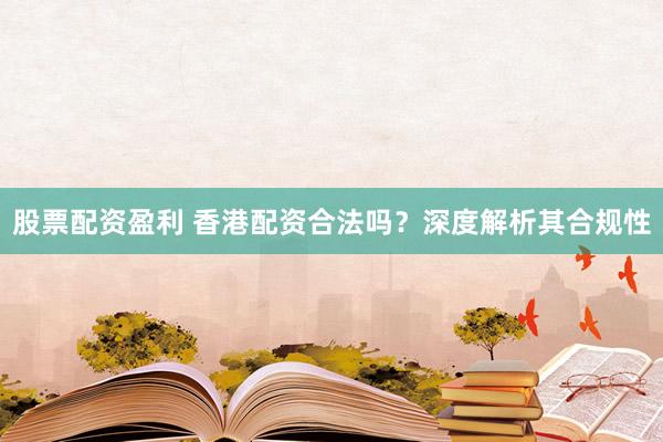 股票配资盈利 香港配资合法吗？深度解析其合规性