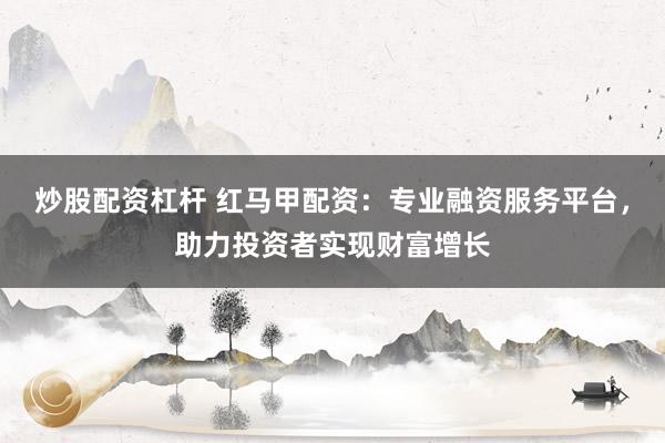炒股配资杠杆 红马甲配资：专业融资服务平台，助力投资者实现财富增长