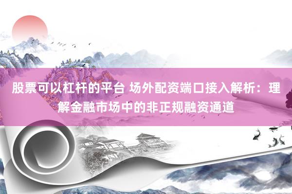 股票可以杠杆的平台 场外配资端口接入解析：理解金融市场中的非正规融资通道