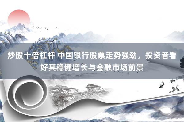 炒股十倍杠杆 中国银行股票走势强劲，投资者看好其稳健增长与金融市场前景