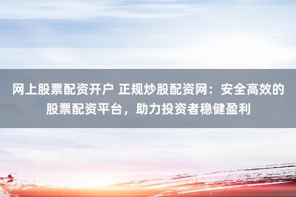 网上股票配资开户 正规炒股配资网：安全高效的股票配资平台，助力投资者稳健盈利