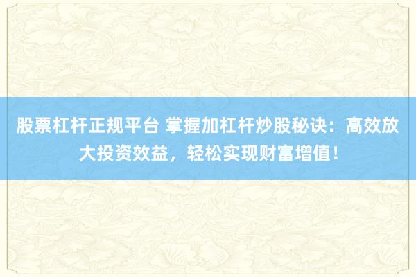 股票杠杆正规平台 掌握加杠杆炒股秘诀：高效放大投资效益，轻松实现财富增值！