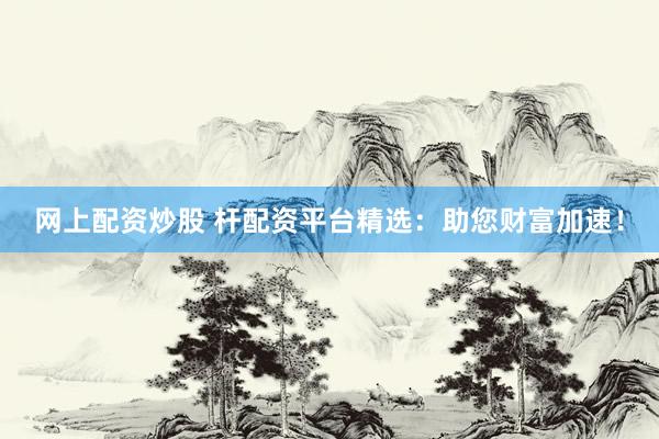 网上配资炒股 杆配资平台精选：助您财富加速！
