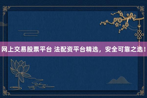 网上交易股票平台 法配资平台精选，安全可靠之选！