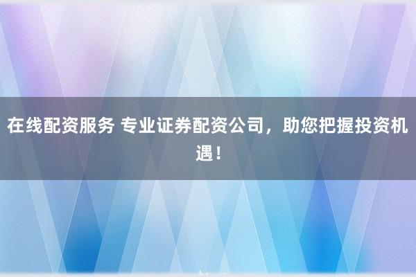 在线配资服务 专业证券配资公司，助您把握投资机遇！