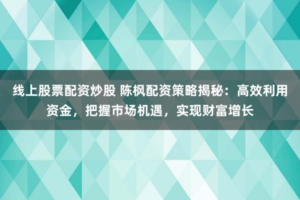 线上股票配资炒股 陈枫配资策略揭秘：高效利用资金，把握市场机遇，实现财富增长