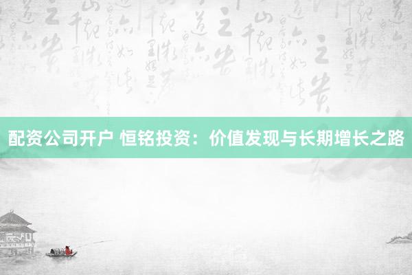 配资公司开户 恒铭投资：价值发现与长期增长之路