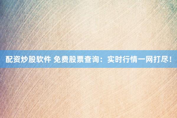 配资炒股软件 免费股票查询：实时行情一网打尽！