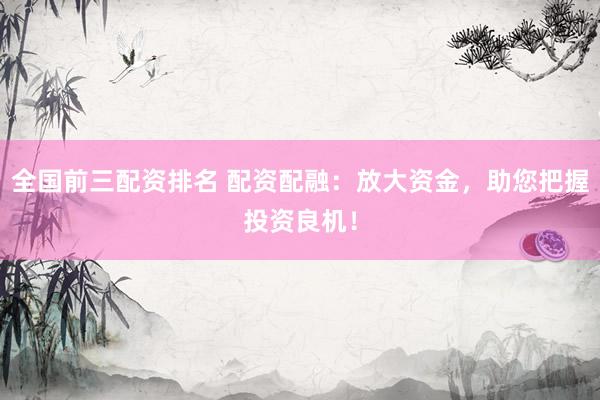 全国前三配资排名 配资配融：放大资金，助您把握投资良机！