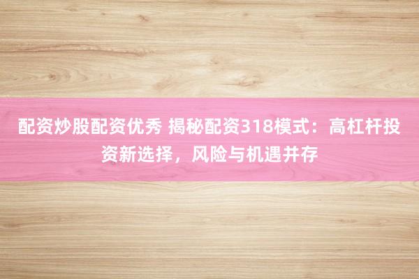 配资炒股配资优秀 揭秘配资318模式：高杠杆投资新选择，风险与机遇并存