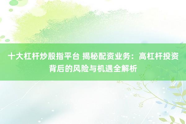 十大杠杆炒股指平台 揭秘配资业务：高杠杆投资背后的风险与机遇全解析