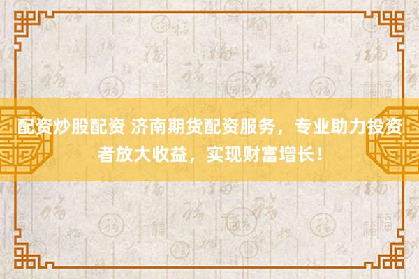 配资炒股配资 济南期货配资服务，专业助力投资者放大收益，实现财富增长！
