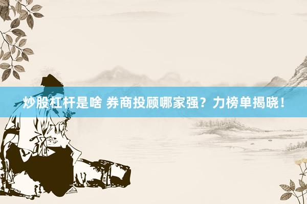 炒股杠杆是啥 券商投顾哪家强？力榜单揭晓！