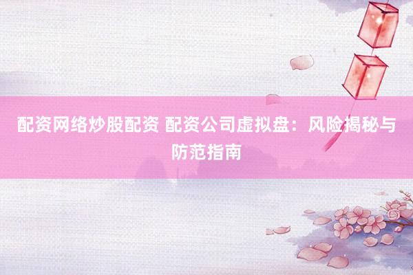 配资网络炒股配资 配资公司虚拟盘：风险揭秘与防范指南