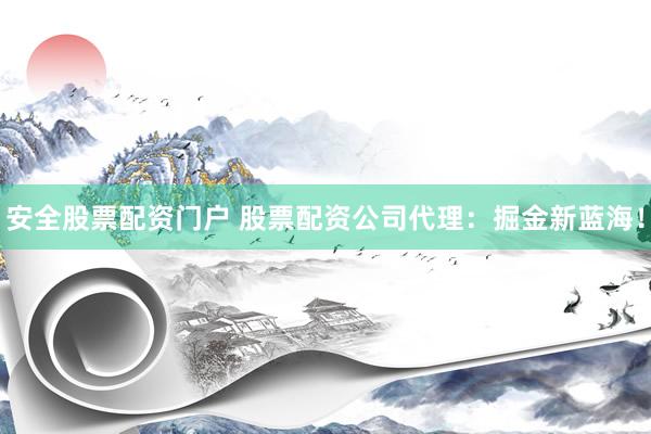 安全股票配资门户 股票配资公司代理：掘金新蓝海！