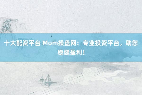 十大配资平台 Mom操盘网：专业投资平台，助您稳健盈利！