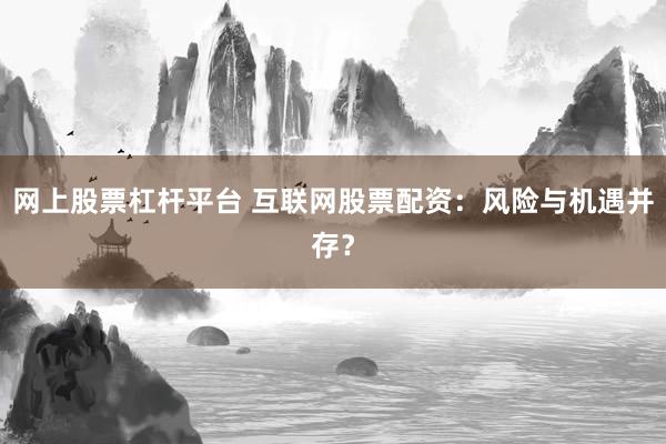 网上股票杠杆平台 互联网股票配资：风险与机遇并存？
