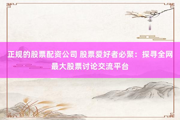 正规的股票配资公司 股票爱好者必聚：探寻全网最大股票讨论交流平台