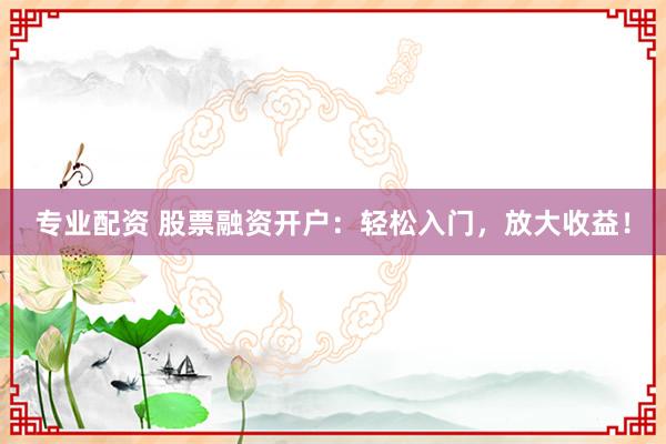 专业配资 股票融资开户：轻松入门，放大收益！
