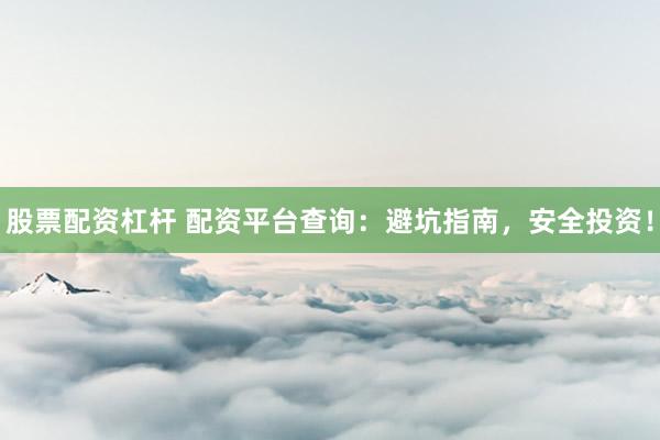 股票配资杠杆 配资平台查询：避坑指南，安全投资！