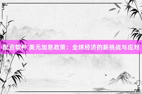 配资软件 美元加息政策：全球经济的新挑战与应对