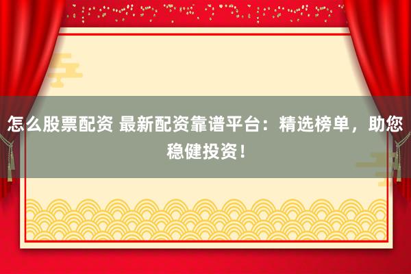 怎么股票配资 最新配资靠谱平台：精选榜单，助您稳健投资！
