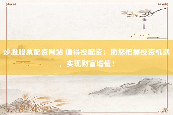 炒股股票配资网站 值得投配资：助您把握投资机遇，实现财富增值！