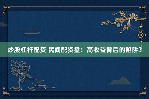 炒股杠杆配资 民间配资盘：高收益背后的陷阱？