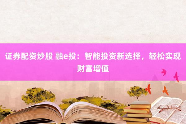 证券配资炒股 融e投：智能投资新选择，轻松实现财富增值