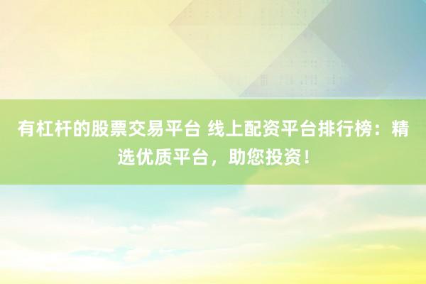 有杠杆的股票交易平台 线上配资平台排行榜：精选优质平台，助您投资！