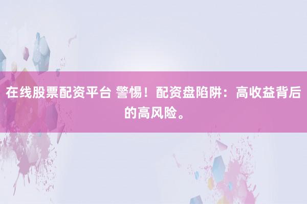 在线股票配资平台 警惕！配资盘陷阱：高收益背后的高风险。