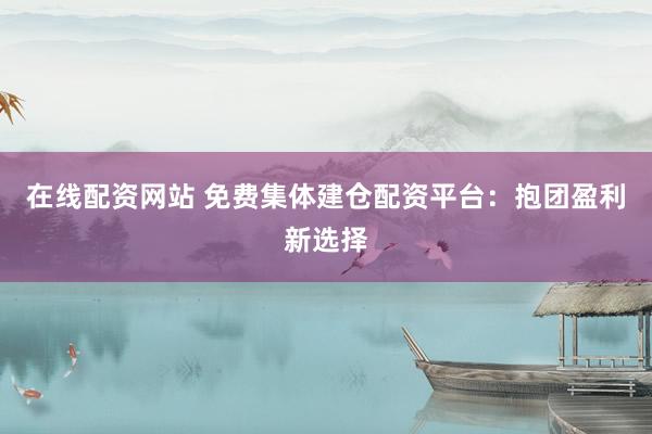 在线配资网站 免费集体建仓配资平台：抱团盈利新选择