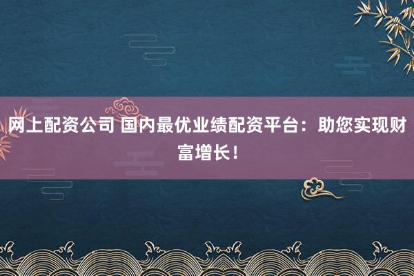 网上配资公司 国内最优业绩配资平台：助您实现财富增长！