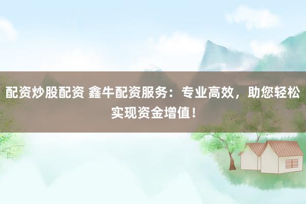 配资炒股配资 鑫牛配资服务：专业高效，助您轻松实现资金增值！